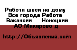 Работа швеи на дому - Все города Работа » Вакансии   . Ненецкий АО,Макарово д.